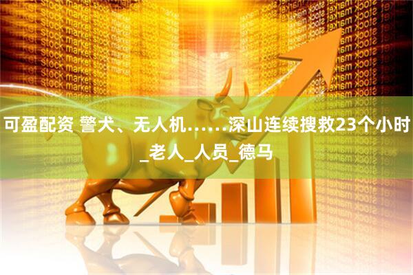 可盈配资 警犬、无人机……深山连续搜救23个小时_老人_人员_德马