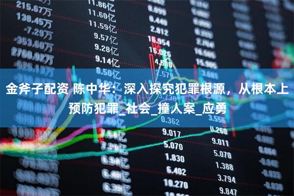 金斧子配资 陈中华：深入探究犯罪根源，从根本上预防犯罪_社会_撞人案_应勇