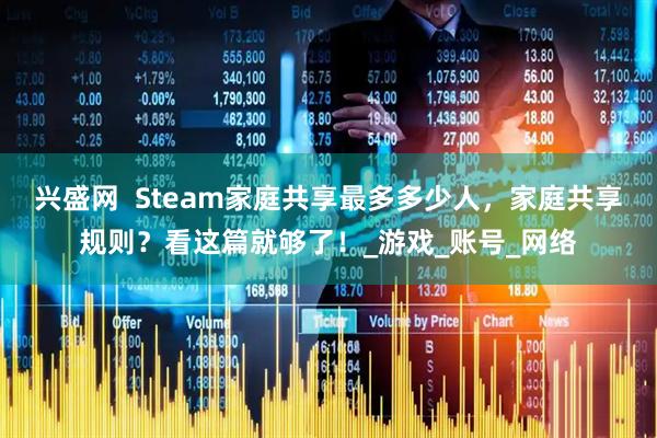 兴盛网  Steam家庭共享最多多少人，家庭共享规则？看这篇就够了！_游戏_账号_网络