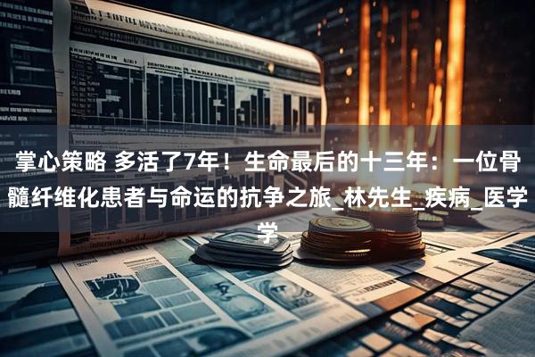 掌心策略 多活了7年！生命最后的十三年：一位骨髓纤维化患者与命运的抗争之旅_林先生_疾病_医学