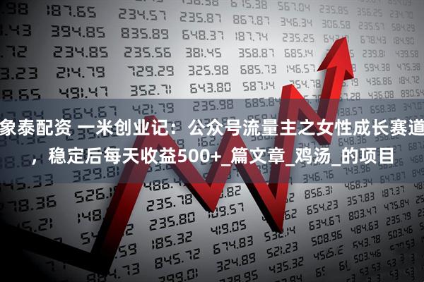 象泰配资 一米创业记：公众号流量主之女性成长赛道，稳定后每天收益500+_篇文章_鸡汤_的项目
