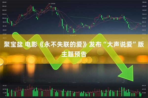 聚宝盆 电影《永不失联的爱》发布“大声说爱”版主题预告