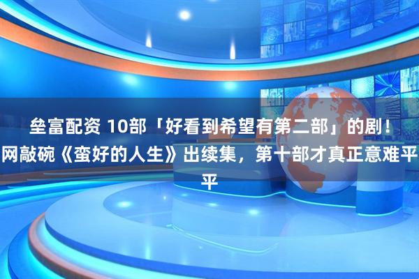 垒富配资 10部「好看到希望有第二部」的剧！网敲碗《蛮好的人生》出续集，第十部才真正意难平