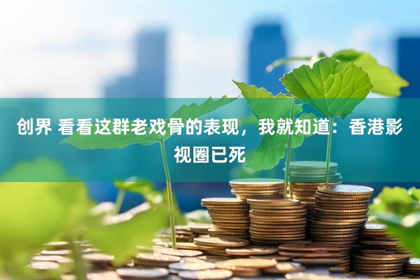创界 看看这群老戏骨的表现，我就知道：香港影视圈已死