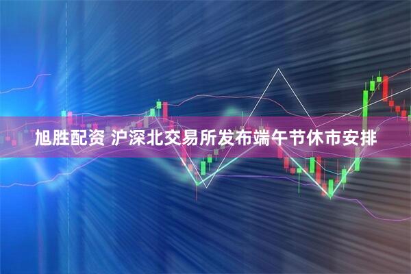 旭胜配资 沪深北交易所发布端午节休市安排