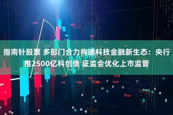 指南针股票 多部门合力构建科技金融新生态：央行推2500亿科创债 证监会优化上市监管