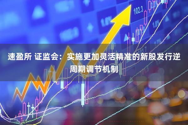 速盈所 证监会：实施更加灵活精准的新股发行逆周期调节机制