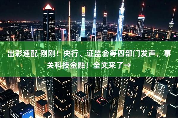 出彩速配 刚刚！央行、证监会等四部门发声，事关科技金融！全文来了→