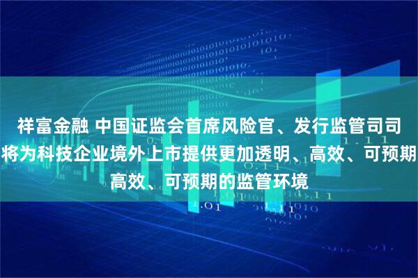 祥富金融 中国证监会首席风险官、发行监管司司长严伯进：将为科技企业境外上市提供更加透明、高效、可预期的监管环境