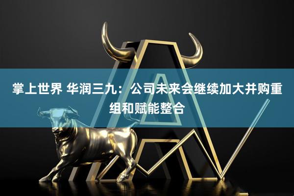 掌上世界 华润三九：公司未来会继续加大并购重组和赋能整合