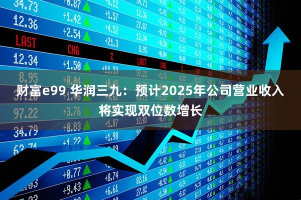 财富e99 华润三九：预计2025年公司营业收入将实现双位数增长