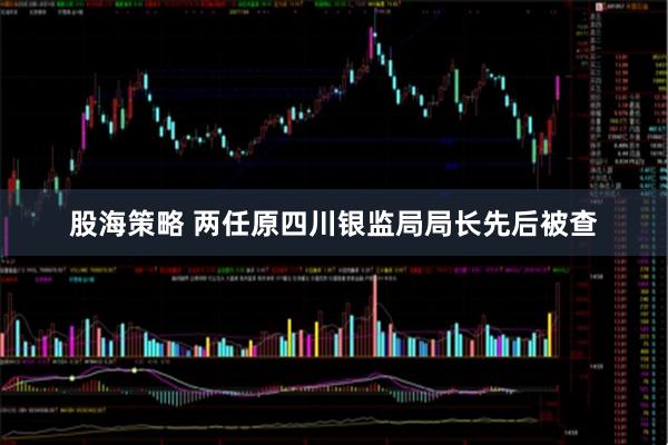股海策略 两任原四川银监局局长先后被查