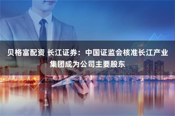 贝格富配资 长江证券：中国证监会核准长江产业集团成为公司主要股东