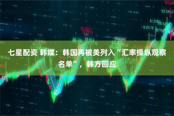 七星配资 韩媒：韩国再被美列入“汇率操纵观察名单”，韩方回应