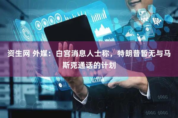 资生网 外媒：白宫消息人士称，特朗普暂无与马斯克通话的计划