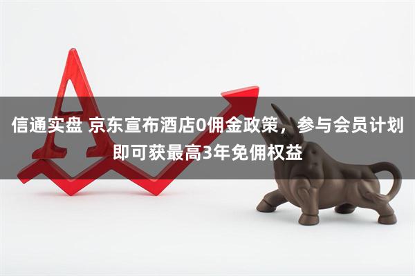 信通实盘 京东宣布酒店0佣金政策，参与会员计划即可获最高3年免佣权益
