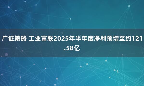 广证策略 工业富联2025年半年度净利预增至约121.58亿