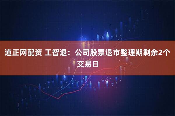 道正网配资 工智退：公司股票退市整理期剩余2个交易日