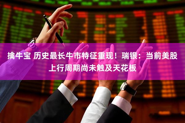 擒牛宝 历史最长牛市特征重现！瑞银：当前美股上行周期尚未触及天花板