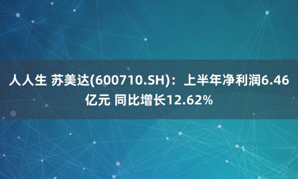 人人生 苏美达(600710.SH)：上半年净利润6.46亿元 同比增长12.62%