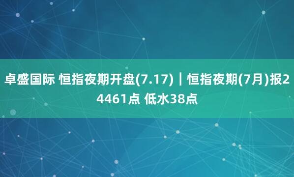 卓盛国际 恒指夜期开盘(7.17)︱恒指夜期(7月)报24461点 低水38点