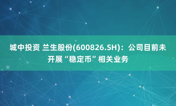 城中投资 兰生股份(600826.SH)：公司目前未开展“稳定币”相关业务