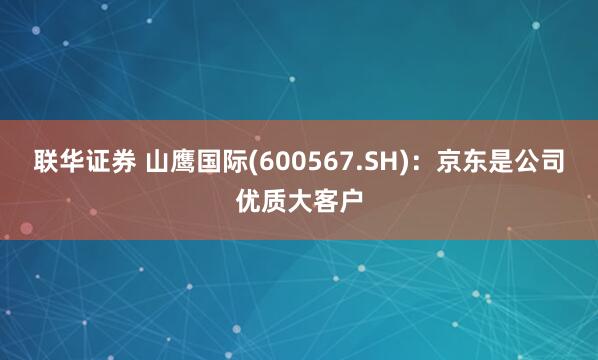 联华证券 山鹰国际(600567.SH)：京东是公司优质大客户