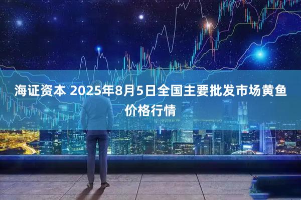 海证资本 2025年8月5日全国主要批发市场黄鱼价格行情