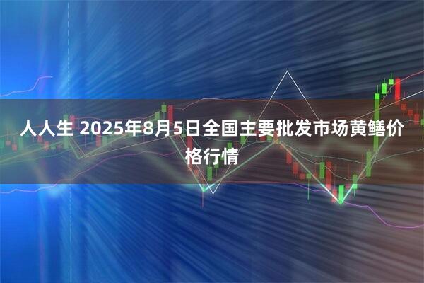 人人生 2025年8月5日全国主要批发市场黄鳝价格行情