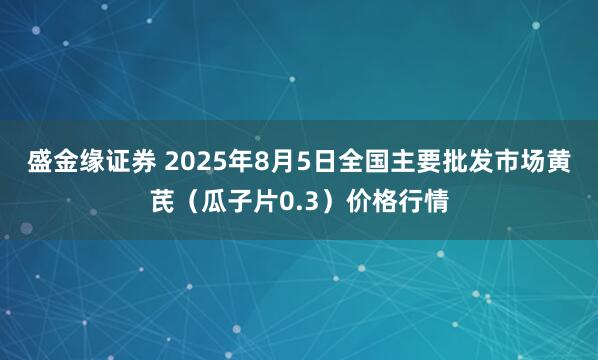 盛金缘证券 2025年8月5日全国主要批发市场黄芪（瓜子片0.3）价格行情