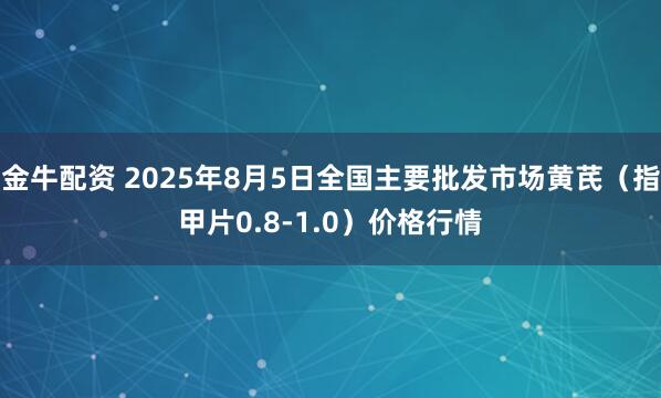 金牛配资 2025年8月5日全国主要批发市场黄芪（指甲片0.8-1.0）价格行情