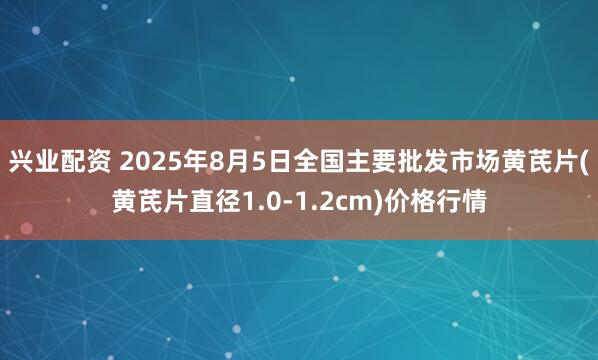 兴业配资 2025年8月5日全国主要批发市场黄芪片(黄芪片直径1.0-1.2cm)价格行情