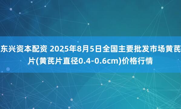 东兴资本配资 2025年8月5日全国主要批发市场黄芪片(黄芪片直径0.4-0.6cm)价格行情