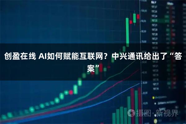 创盈在线 AI如何赋能互联网？中兴通讯给出了“答案”