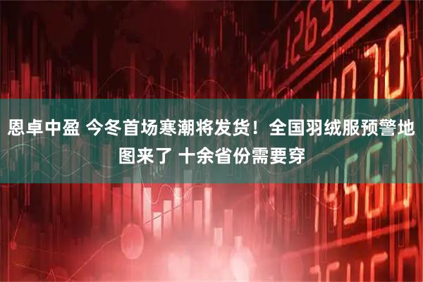 恩卓中盈 今冬首场寒潮将发货！全国羽绒服预警地图来了 十余省份需要穿