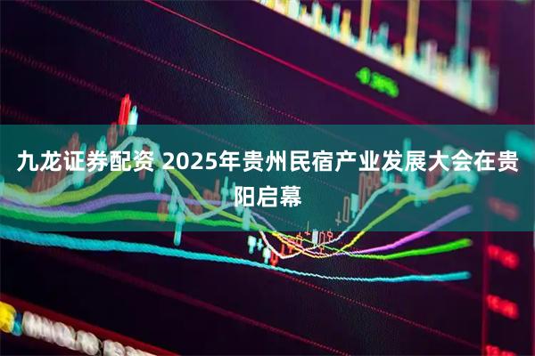 九龙证券配资 2025年贵州民宿产业发展大会在贵阳启幕
