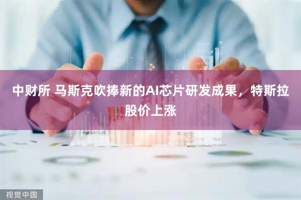 中财所 马斯克吹捧新的AI芯片研发成果，特斯拉股价上涨