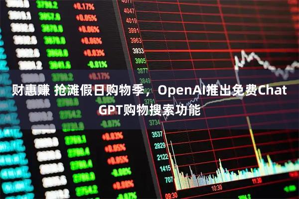 财惠赚 抢滩假日购物季，OpenAI推出免费ChatGPT购物搜索功能
