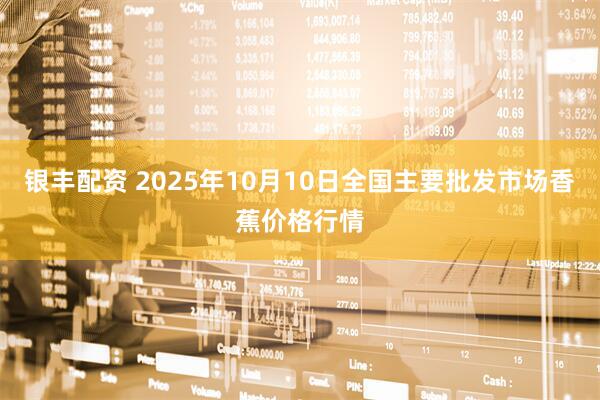 银丰配资 2025年10月10日全国主要批发市场香蕉价格行情
