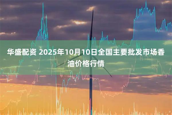 华盛配资 2025年10月10日全国主要批发市场香油价格行情