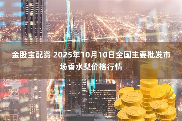 金股宝配资 2025年10月10日全国主要批发市场香水梨价格行情