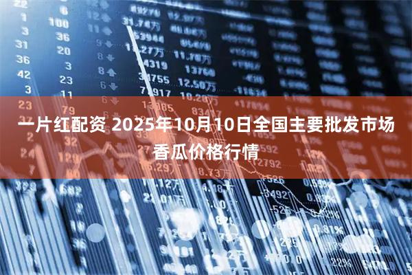 一片红配资 2025年10月10日全国主要批发市场香瓜价格行情