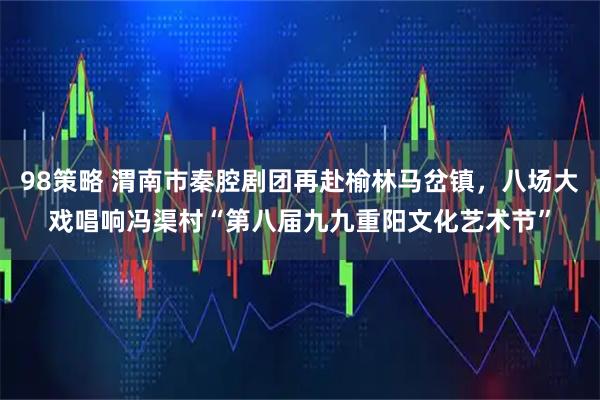 98策略 渭南市秦腔剧团再赴榆林马岔镇，八场大戏唱响冯渠村“第八届九九重阳文化艺术节”