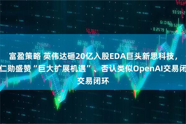 富盈策略 英伟达砸20亿入股EDA巨头新思科技,黄仁勋盛赞“巨大扩展机遇”、否认类似OpenAI交易闭环