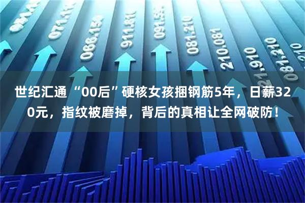 世纪汇通 “00后”硬核女孩捆钢筋5年,日薪320元,指纹被磨掉,背后的真相让全网破防!