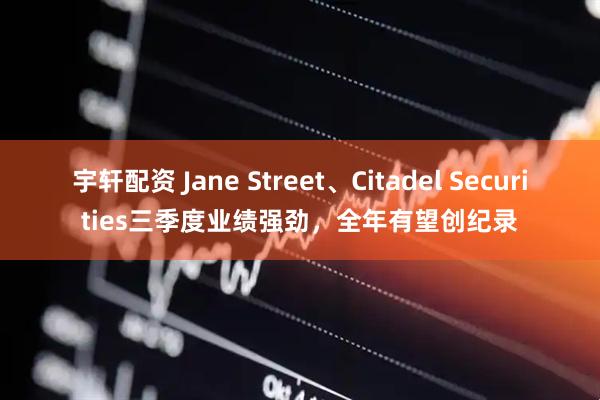 宇轩配资 Jane Street、Citadel Securities三季度业绩强劲,全年有望创纪录