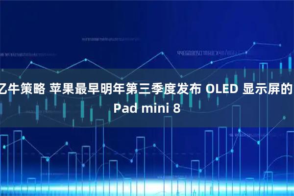 亿牛策略 苹果最早明年第三季度发布 OLED 显示屏的 iPad mini 8