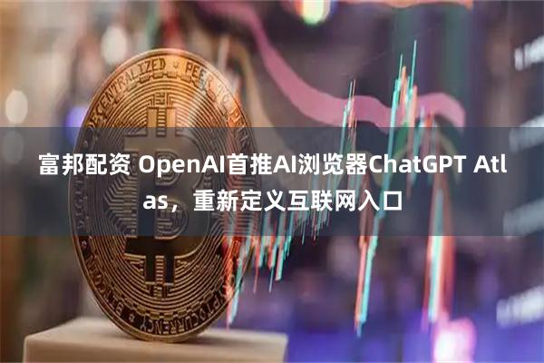 富邦配资 OpenAI首推AI浏览器ChatGPT Atlas,重新定义互联网入口