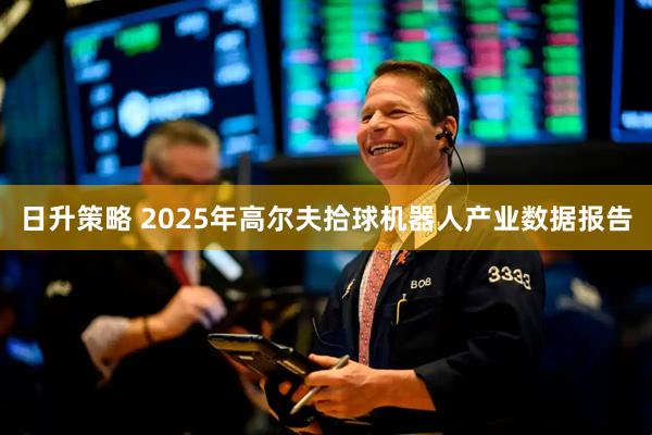 日升策略 2025年高尔夫拾球机器人产业数据报告