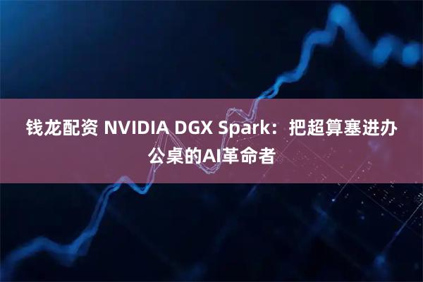钱龙配资 NVIDIA DGX Spark:把超算塞进办公桌的AI革命者